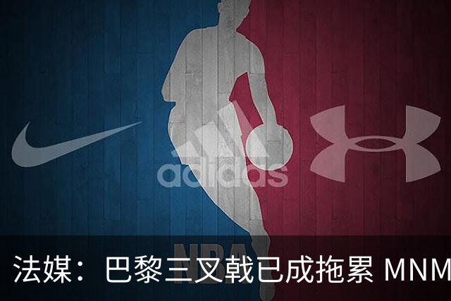 法媒：巴黎三叉戟已成拖累 MNM一起上场进球率大降